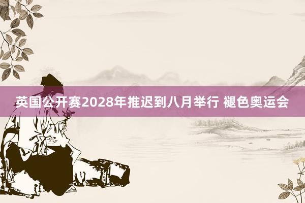 英国公开赛2028年推迟到八月举行 褪色奥运会